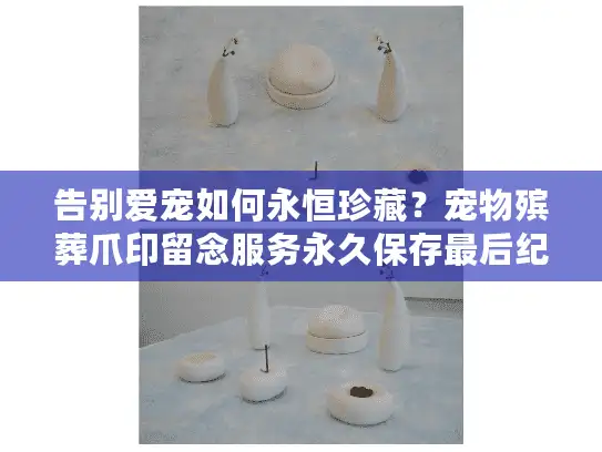 告别爱宠如何永恒珍藏？宠物殡葬爪印留念服务永久保存最后纪念