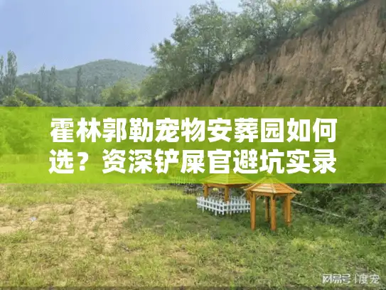 霍林郭勒宠物安葬园如何选？资深铲屎官避坑实录与合法火化渠道