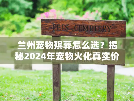 兰州宠物殡葬怎么选?揭秘2024年宠物火化真实价格与避坑细节 兰州宠物殡葬怎么选?揭秘2024年宠物火化真实价格与避坑细节