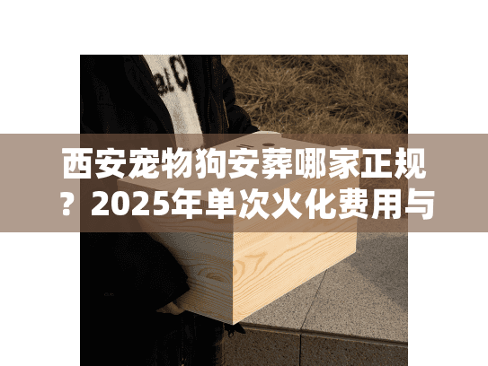 西安宠物狗安葬哪家正规?2025年单次火化费用与流程揭秘 西安宠物狗安葬哪家正规?2025年单次火化费用与流程揭秘