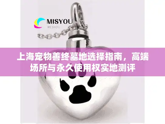 上海宠物善终墓地选择指南，高端场所与永久使用权实地测评
