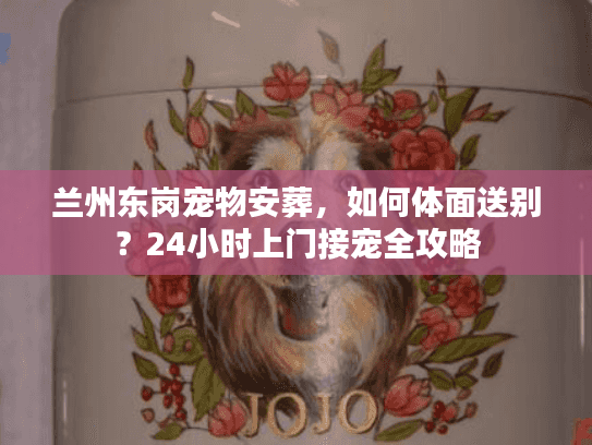 兰州东岗宠物安葬，如何体面送别？24小时上门接宠全攻略