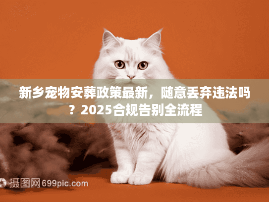 新乡宠物安葬政策最新，随意丢弃违法吗？2025合规告别全流程