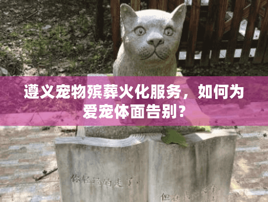遵义宠物殡葬火化服务,如何为爱宠体面告别? 遵义宠物殡葬火化服务,如何为爱宠体面告别?