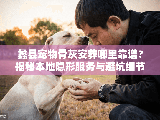 蠡县宠物骨灰安葬哪里靠谱？揭秘本地隐形服务与避坑细节