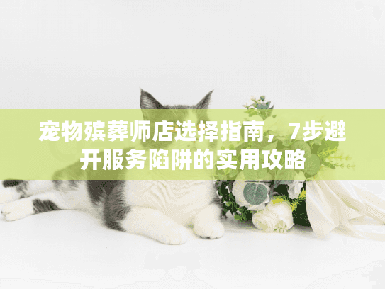 宠物殡葬师店选择指南,7步避开服务陷阱的实用攻略 宠物殡葬师店选择指南,7步避开服务陷阱的实用攻略