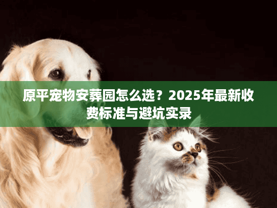 原平宠物安葬园怎么选？2025年最新收费标准与避坑实录