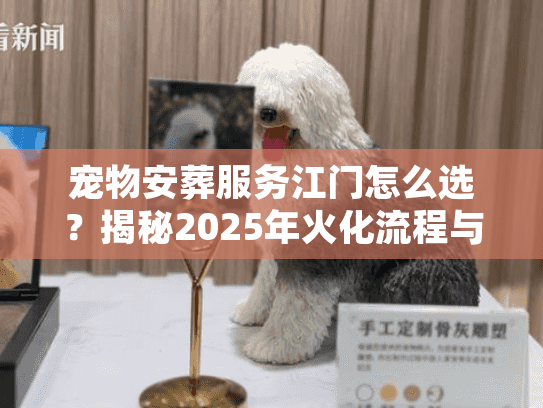 宠物安葬服务江门怎么选?揭秘2025年火化流程与避坑细节 宠物安葬服务江门怎么选?揭秘2025年火化流程与避坑细节
