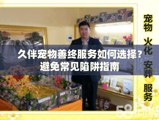 久伴宠物善终服务如何选择？避免常见陷阱指南