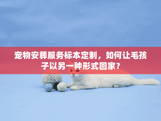 宠物安葬服务标本定制，如何让毛孩子以另一种形式回家？