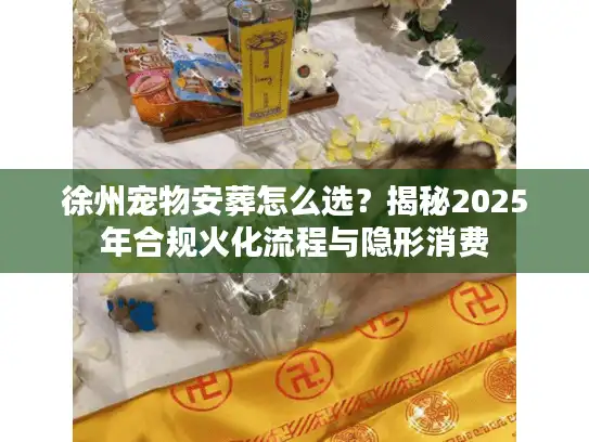 徐州宠物安葬怎么选？揭秘2025年合规火化流程与隐形消费