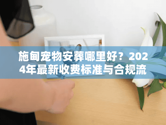 施甸宠物安葬哪里好？2024年最新收费标准与合规流程揭秘