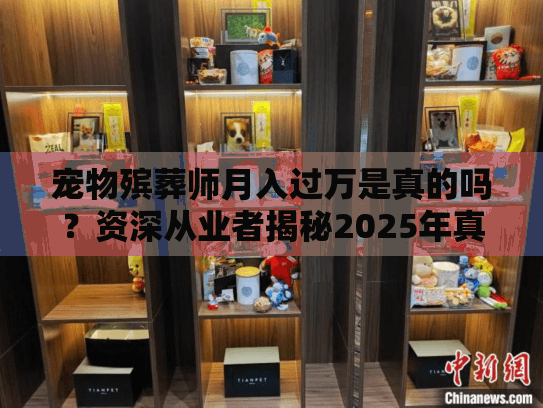 宠物殡葬师月入过万是真的吗？资深从业者揭秘2025年真实收入