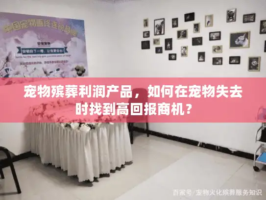 宠物殡葬利润产品,如何在宠物失去时找到高回报商机? 宠物殡葬利润产品,如何在宠物失去时找到高回报商机?