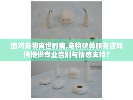 面对宠物离世的痛,宠物殡葬服务店如何提供专业告别与情感支持? 面对宠物离世的痛,宠物殡葬服务店如何提供专业告别与情感支持?