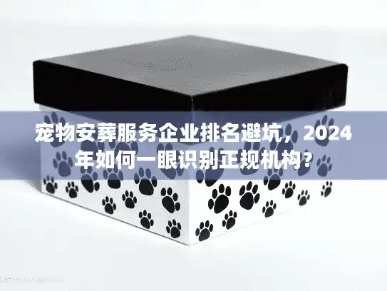 宠物安葬服务企业排名避坑，2024年如何一眼识别正规机构？