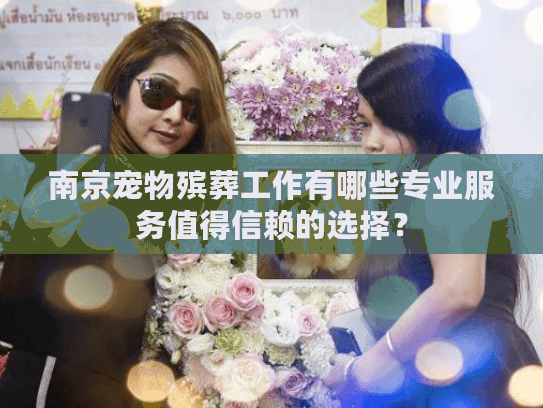 南京宠物殡葬工作有哪些专业服务值得信赖的选择？