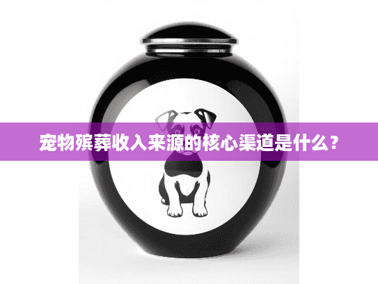 宠物殡葬收入来源的核心渠道是什么？