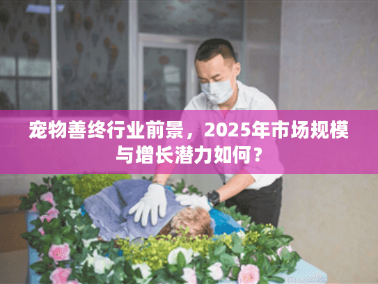 宠物善终行业前景，2025年市场规模与增长潜力如何？