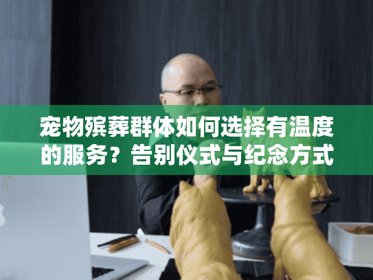 宠物殡葬群体如何选择有温度的服务？告别仪式与纪念方式全指南