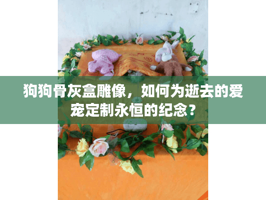 狗狗骨灰盒雕像，如何为逝去的爱宠定制永恒的纪念？