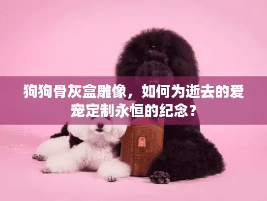 狗狗骨灰盒雕像，如何为逝去的爱宠定制永恒的纪念？