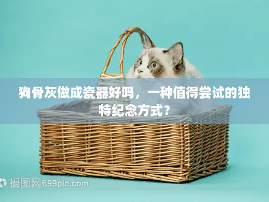 狗骨灰做成瓷器好吗,一种值得尝试的独特纪念方式? 狗骨灰做成瓷器好吗,一种值得尝试的独特纪念方式?