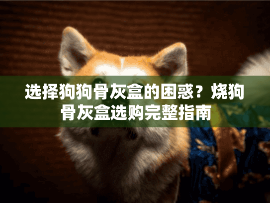 选择狗狗骨灰盒的困惑？烧狗骨灰盒选购完整指南