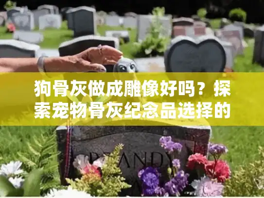 狗骨灰做成雕像好吗？探索宠物骨灰纪念品选择的真实体验