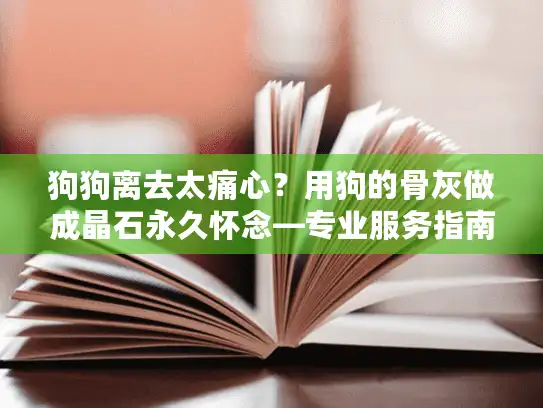 狗狗离去太痛心？用狗的骨灰做成晶石永久怀念—专业服务指南