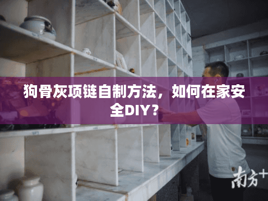 狗骨灰项链自制方法，如何在家安全DIY？