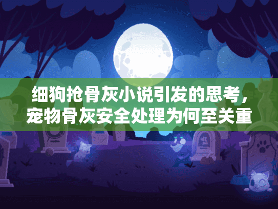 细狗抢骨灰小说引发的思考，宠物骨灰安全处理为何至关重要？