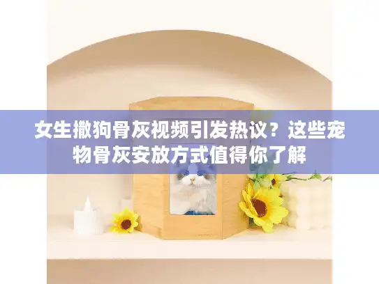 女生撒狗骨灰视频引发热议？这些宠物骨灰安放方式值得你了解