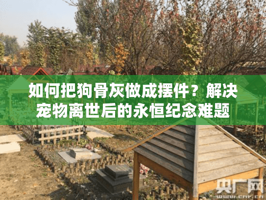 如何把狗骨灰做成摆件?解决宠物离世后的永恒纪念难题 如何把狗骨灰做成摆件?解决宠物离世后的永恒纪念难题