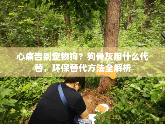 心痛告别宠物狗?狗骨灰用什么代替,环保替代方法全解析 心痛告别宠物狗?狗骨灰用什么代替,环保替代方法全解析