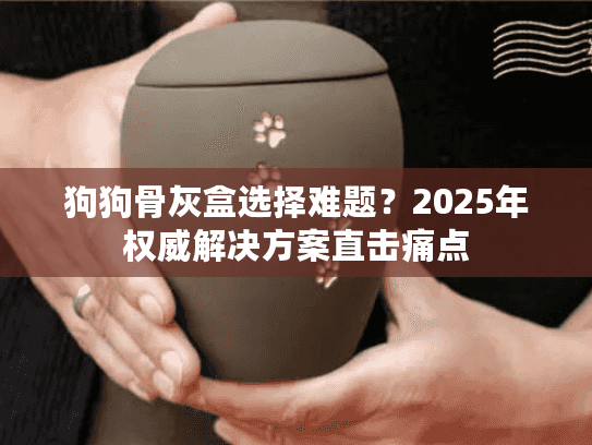 狗狗骨灰盒选择难题？2025年权威解决方案直击痛点