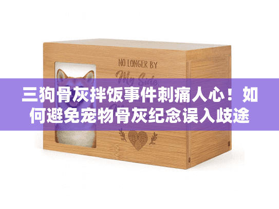 三狗骨灰拌饭事件刺痛人心！如何避免宠物骨灰纪念误入歧途？