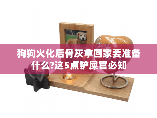 狗狗火化后骨灰拿回家要准备什么?这5点铲屎官必知 狗狗火化后骨灰拿回家要准备什么?这5点铲屎官必知