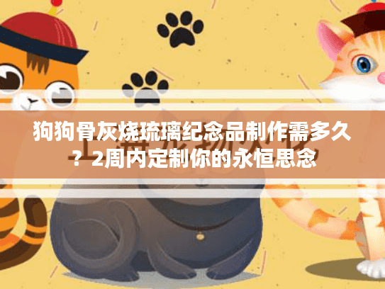 狗狗骨灰烧琉璃纪念品制作需多久？2周内定制你的永恒思念