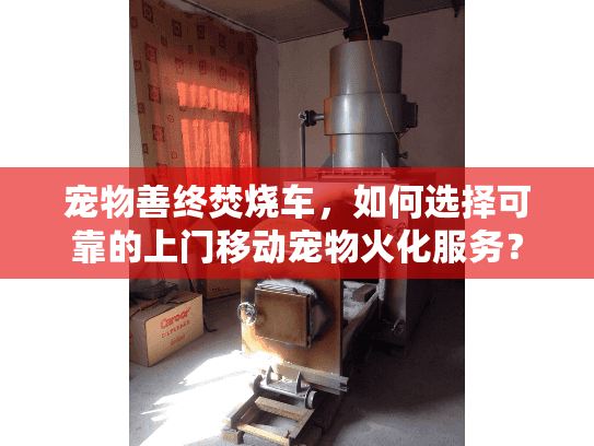 宠物善终焚烧车,如何选择可靠的上门移动宠物火化服务? 宠物善终焚烧车,如何选择可靠的上门移动宠物火化服务?