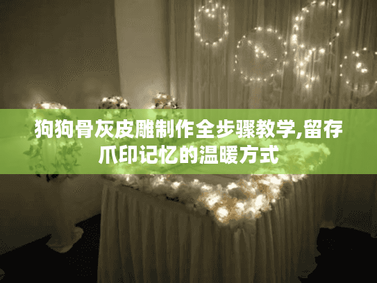 狗狗骨灰皮雕制作全步骤教学,留存爪印记忆的温暖方式