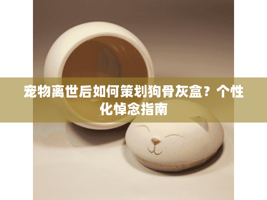 宠物离世后如何策划狗骨灰盒？个性化悼念指南