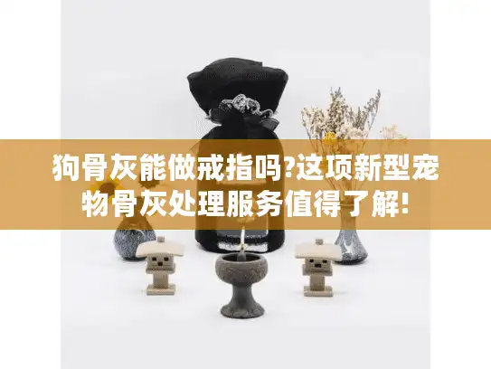 狗骨灰能做戒指吗?这项新型宠物骨灰处理服务值得了解! 狗骨灰能做戒指吗?这项新型宠物骨灰处理服务值得了解!