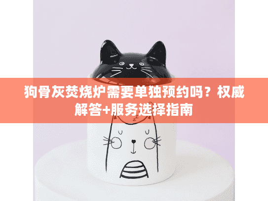 狗骨灰焚烧炉需要单独预约吗？权威解答+服务选择指南