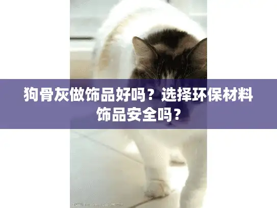 狗骨灰做饰品好吗?选择环保材料饰品安全吗? 狗骨灰做饰品好吗?选择环保材料饰品安全吗?