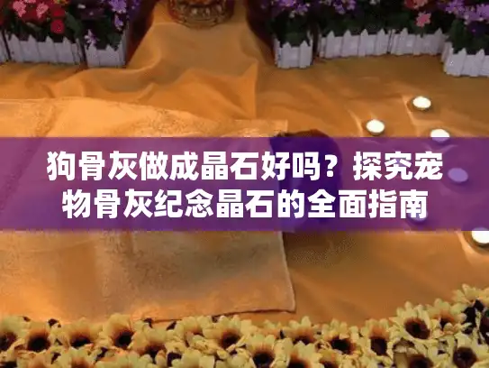 狗骨灰做成晶石好吗？探究宠物骨灰纪念晶石的全面指南