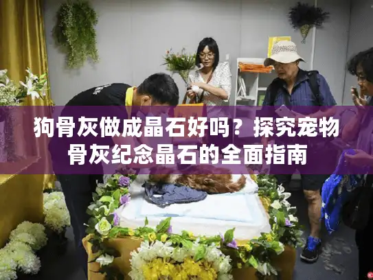 狗骨灰做成晶石好吗？探究宠物骨灰纪念晶石的全面指南