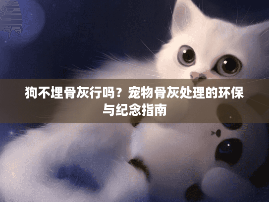 狗不埋骨灰行吗？宠物骨灰处理的环保与纪念指南