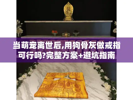 当萌宠离世后,用狗骨灰做戒指可行吗?完整方案+避坑指南 当萌宠离世后,用狗骨灰做戒指可行吗?完整方案+避坑指南