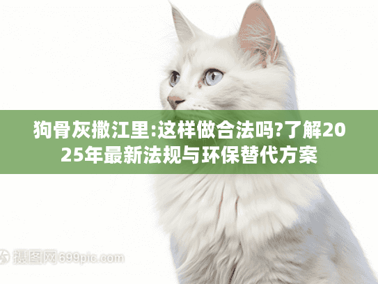 狗骨灰撒江里:这样做合法吗?了解2025年最新法规与环保替代方案 狗骨灰撒江里:这样做合法吗?了解2025年最新法规与环保替代方案
